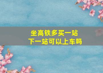 坐高铁多买一站 下一站可以上车吗